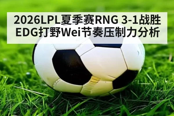 2026LPL夏季赛RNG 3-1战胜EDG打野Wei节奏压制力分析