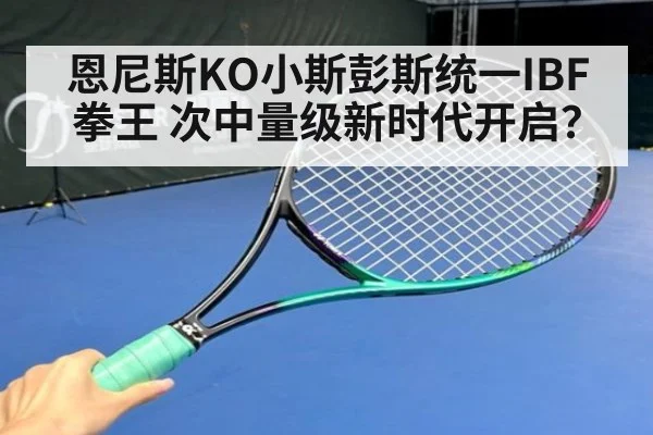 恩尼斯KO小斯彭斯统一IBF拳王 次中量级新时代开启？