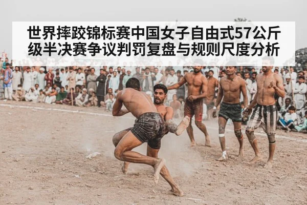 世界摔跤锦标赛中国女子自由式57公斤级半决赛争议判罚复盘与规则尺度分析