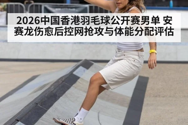 2026中国香港羽毛球公开赛男单 安赛龙伤愈后控网抢攻与体能分配评估
